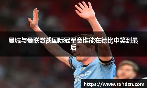 曼城与曼联激战国际冠军赛谁能在德比中笑到最后